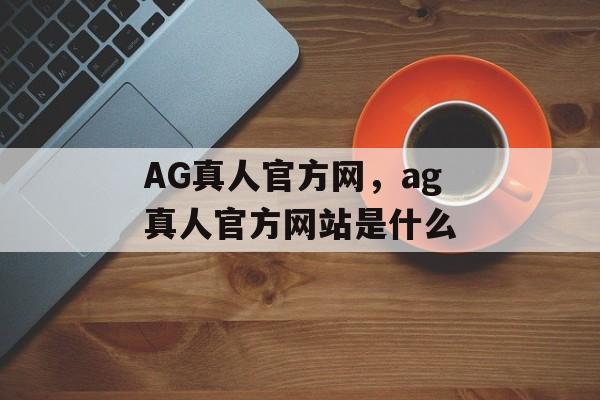 AG真人官方网，ag真人官方网站是什么