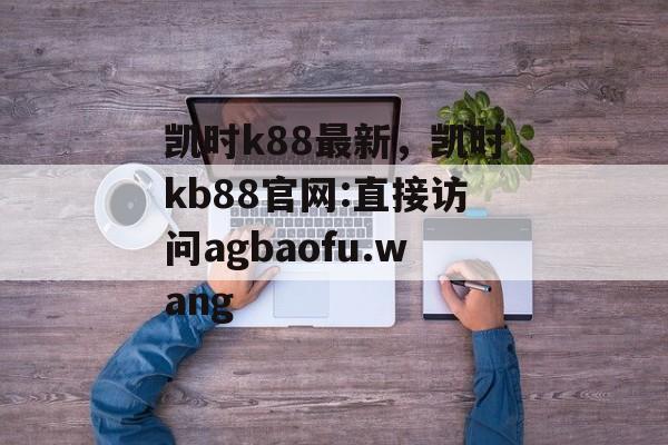 凯时k88最新，凯时kb88官网:直接访问agbaofu.wang