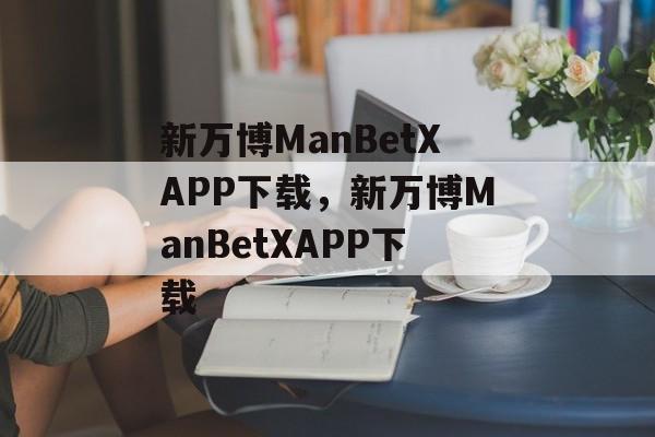 新万博ManBetXAPP下载，新万博ManBetXAPP下载